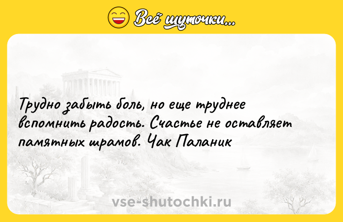 Цитата: Трудно забыть боль, но еще труднее вспомнить радость. Счастье не оставляет памятных шрамов. Чак Паланик