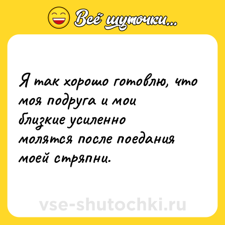 Шутка: Я так хорошо готовлю, что моя подруга и мои близкие усиленно молятся после поедания моей стряпни.