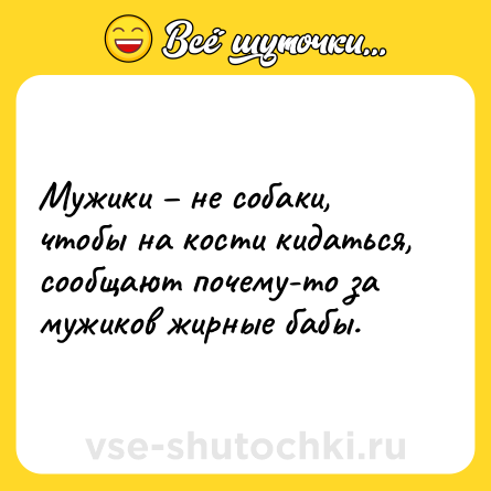 Шутка: Мужики – не собаки, чтобы на кости кидаться, сообщают почему-то за мужиков жирные бабы.
