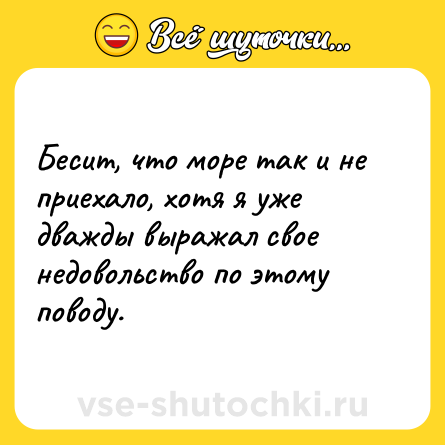 Шутка: Бесит, что море так и не приехало, хотя я уже дважды выражал свое недовольство по этому поводу.