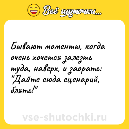 Шутка: Бывают моменты, когда очень хочется залезть туда, наверх, и заорать: Дайте сюда сценарий, блять!
