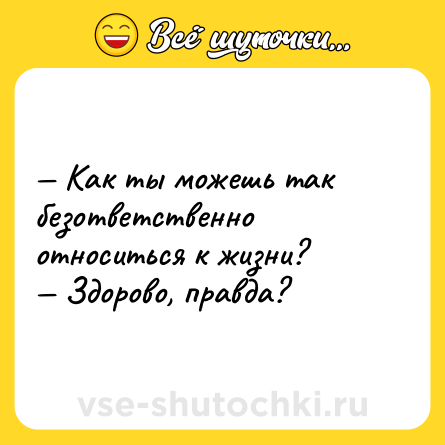 Шутка: — Как ты можешь так безответственно относиться к жизни? <br>— Здорово, правда?