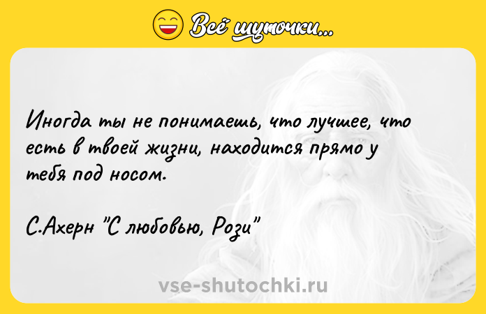 Цитата: Иногда ты не понимаешь, что лучшее, что есть в твоей жизни, находится прямо у тебя под носом.С.Ахерн С любовью, Рози