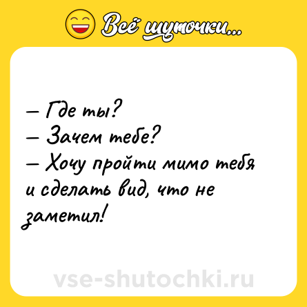 Шутка: — Где ты?<br>— Зачем тебе?<br>— Хочу пройти мимо тебя и сделать вид, что не заметил!