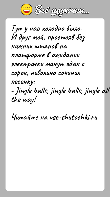 История: Тут у нас холодно было. И друг мой, простояв без нижних штанов наплатформе в ожидании электрички минут эдак с сорок,