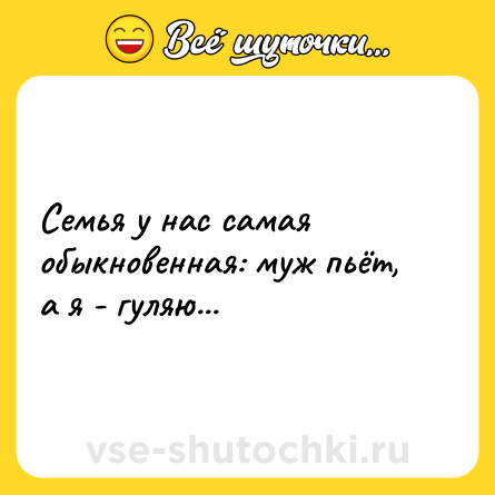 Шутка: Семья у нас самая обыкновенная: муж пьёт, а я - гуляю...