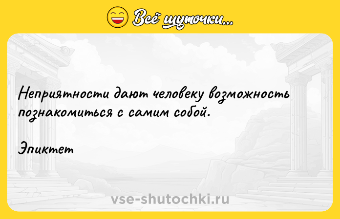Цитата: Неприятности дают человеку возможность познакомиться с самим собой.Эпиктет