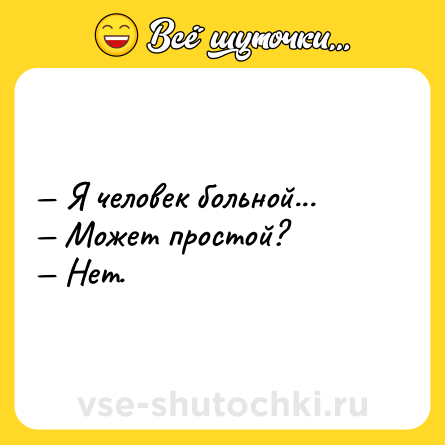 Шутка: — Я человек больной... <br>— Может простой? <br>— Нет.