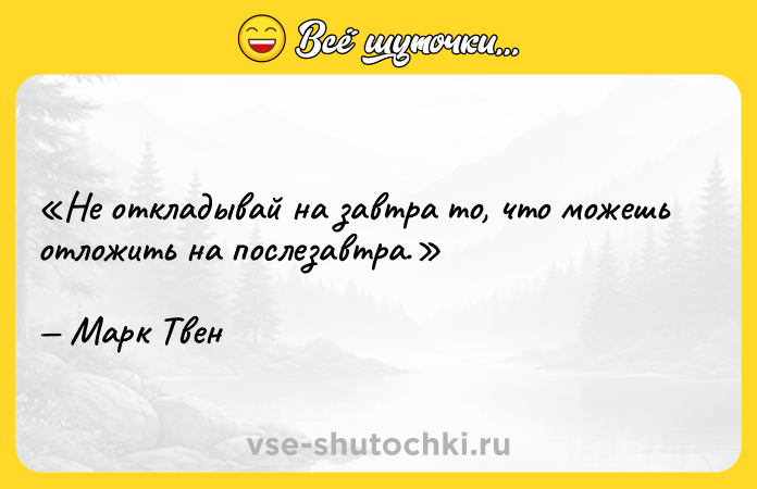 Цитата: Не откладывай на завтра то, что можешь отложить на послезавтра.Марк Твен