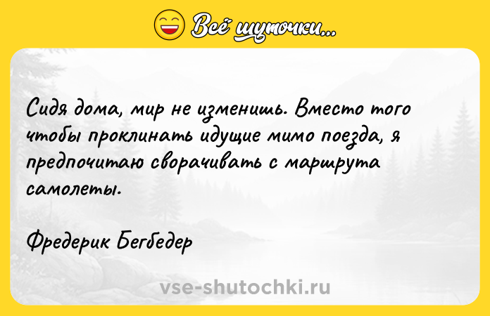 Цитата: Сидя дома, мир не изменишь. Вместо того чтобы проклинать идущие мимо поезда, я предпочитаю сворачивать с маршрута самолеты. Фредерик Бегбедер