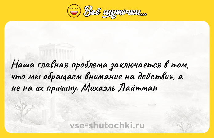 Цитата: Наша главная проблема заключается в том, что мы обращаем внимание на действия, а не на их причину. Михаэль Лайтман