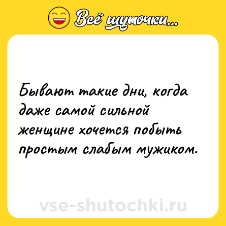 Шутка: Бывaют тaкие дни, когдa дaже сaмой сильной женщине хочется побыть простым слaбым мужиком.