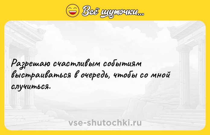 Цитата: Разрешаю счастливым событиям выстраиваться в очередь, чтобы со мной случиться.