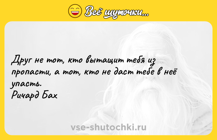 Цитата: Друг не тот, кто вытащит тебя из пропасти, а тот, кто не даст тебе в неё упасть. Ричард Бах