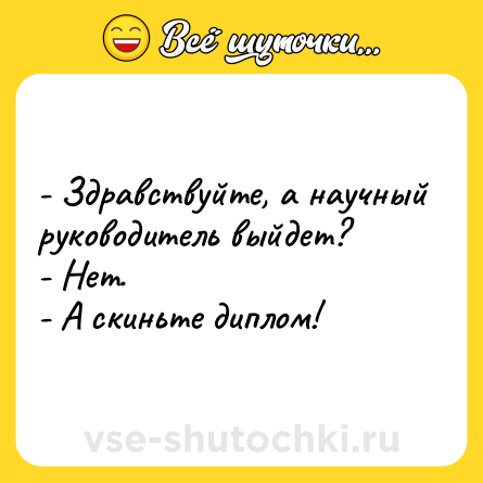 Шутка: - Здравствуйте, а научный руководитель выйдет?<br>- Нет.<br>- А скиньте диплом!