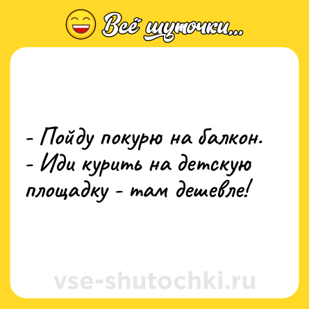Шутка: - Пойду покурю на балкон.<br>- Иди курить на детскую площадку - там дешевле!