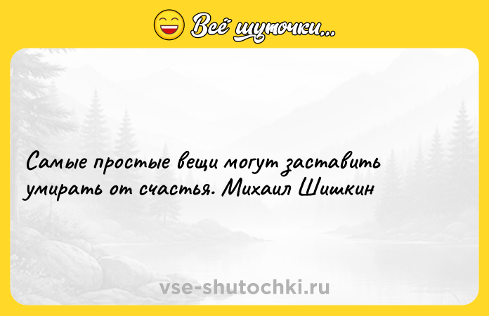 Цитата: Самые простые вещи могут заставить умирать от счастья. Михаил Шишкин