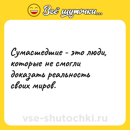 Шутка: Сумасшедшие - это люди, которые не смогли доказать реальность своих миров.