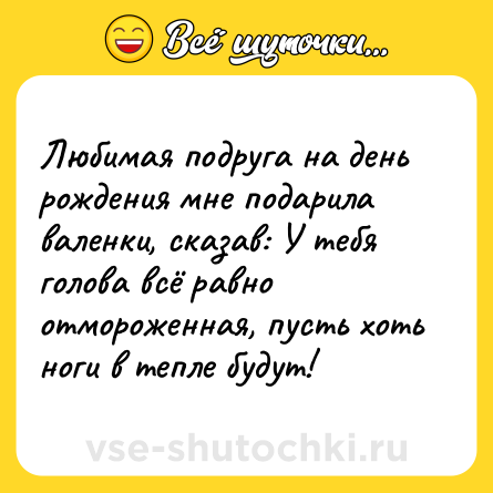Шутка: Любимая подруга на день рождения мне подарила валенки, сказав: У тебя голова всё равно отмороженная, пусть хоть ноги в тепле будут!