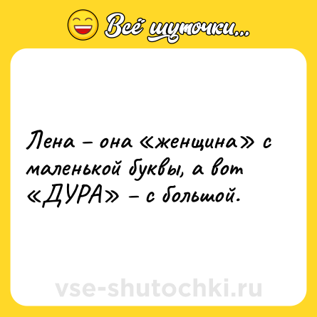 Шутка: Лена – она «женщина» с маленькой буквы, а вот «ДУРА» – с большой.