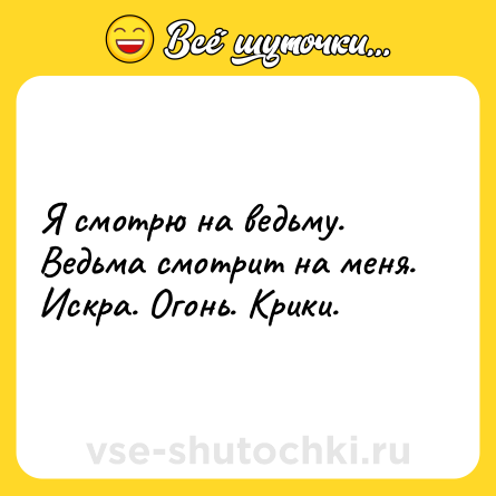 Шутка: Я смотрю на ведьму. Ведьма смотрит на меня. Искра. Огонь. Крики.