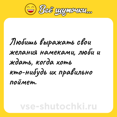 Шутка: Любишь выражать свои желания намеками, люби и ждать, когда хоть кто-нибудь их правильно поймет.