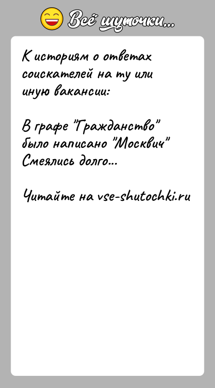 История: К историям о ответах соискателей на ту или иную вакансии:В графе Гражданство было написано Москвич Смеялись долго...