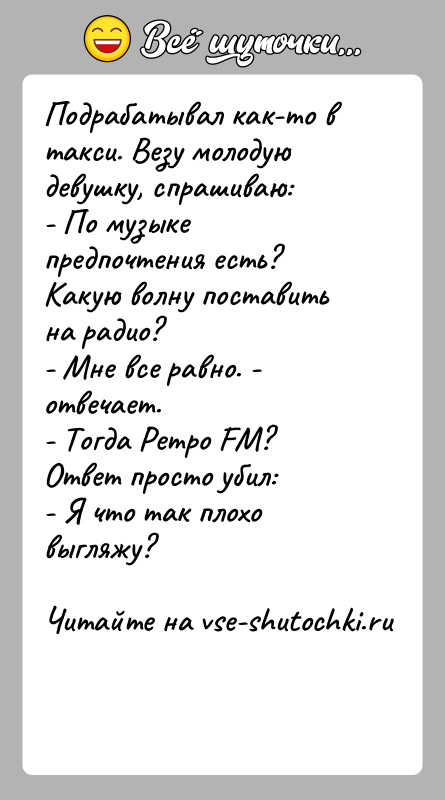 История: Подрабатывал как-то в такси. Везу молодую девушку, спрашиваю:- По музыке предпочтения есть? Какую волну поставить на радио?- Мне все равно.