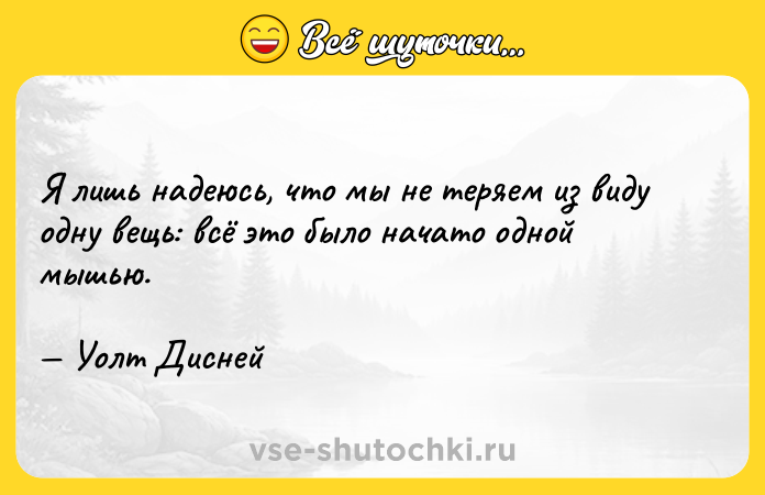 Цитата: Я лишь надеюсь, что мы не теряем из виду одну вещь: всё это было начато одной мышью. Уолт Дисней