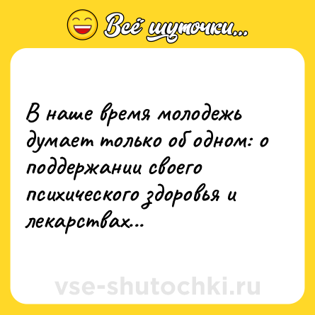 Шутка: В наше время молодежь думает только об одном: о поддержании своего психического здоровья и лекарствах...