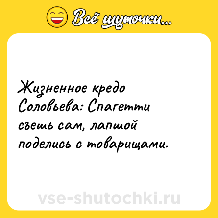 Шутка: Жизненное кредо Соловьева: Спагетти съешь сам, лапшой поделись с товарищами.