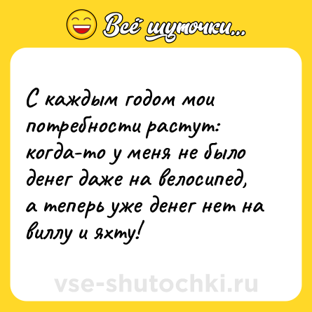 Шутка: С каждым годом мои потребности растут: когда-то у меня не было денег даже на велосипед, а теперь уже денег нет на виллу и яхту!