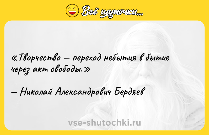 Цитата: Творчество переход небытия в бытие через акт свободы.Николай Александрович Бердяев