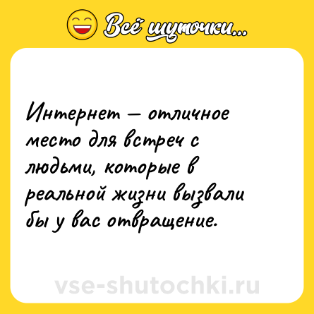 Шутка: Интернет — отличное место для встреч с людьми, которые в реальной жизни вызвали бы у вас отвращение.
