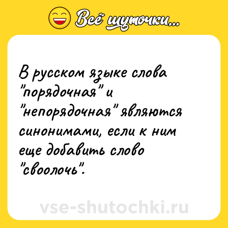 Шутка: В русском языке слова "порядочная" и "непорядочная" являются синонимами, если к ним еще добавить слово "своолочь". 