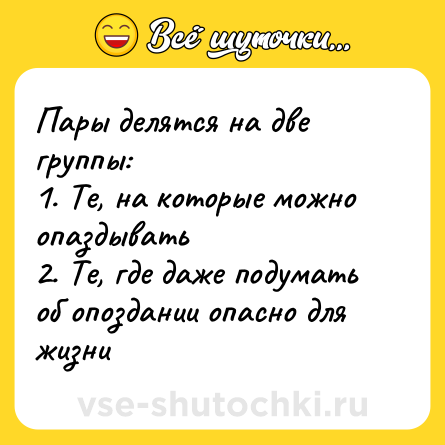 Шутка: Пары делятся на две группы: <br>1. Те, на которые можно опаздывать <br>2. Те, где даже подумать об опоздании опасно для жизни