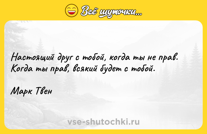 Цитата: Настоящий друг с тобой, когда ты не прав. Когда ты прав, всякий будет с тобой.Марк Твен