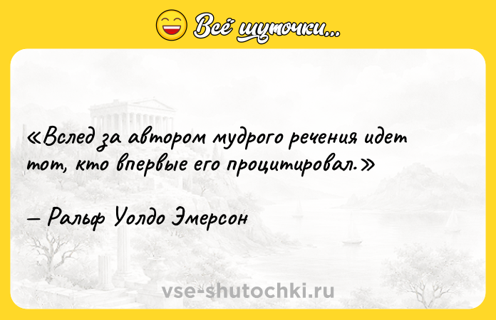 Цитата: Вслед за автором мудрого речения идет тот, кто впервые его процитировал.Ральф Уолдо Эмерсон