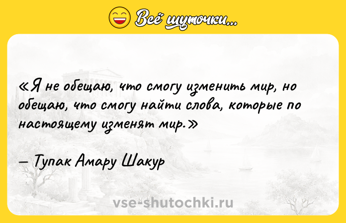 Цитата: Я не обещаю, что смогу изменить мир, но обещаю, что смогу найти слова, которые по настоящему изменят мир.Тупак Амару Шакур
