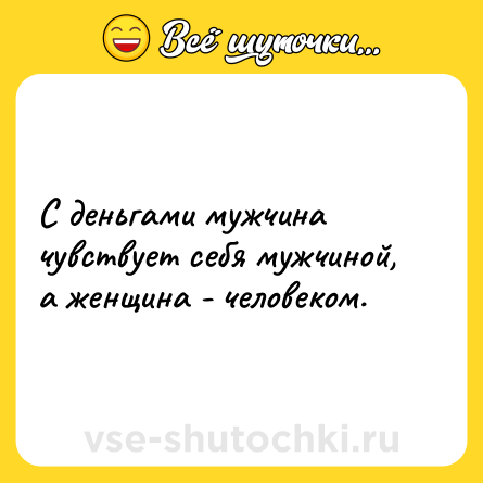Шутка: С деньгами мужчина чувствует себя мужчиной, а женщина - человеком.