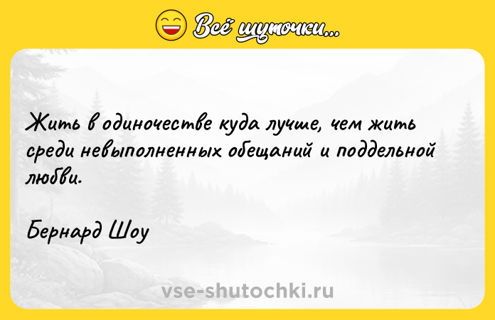 Цитата: Жить в одиночестве куда лучше, чем жить среди невыполненных обещаний и поддельной любви.Бернард Шоу