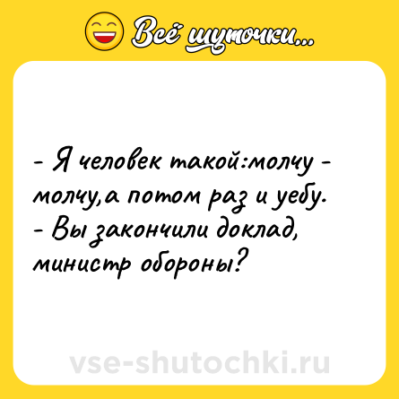 Шутка: - Я человек такой:молчу - молчу,а потом раз и уебу. <br>- Вы закончили доклад, министр обороны?
