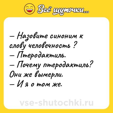 Шутка: — Назовите синоним к слову человечность ? <br>— Птеродактиль. <br>— Почему птеродактиль? Они же вымерли. <br>— И я о том же.