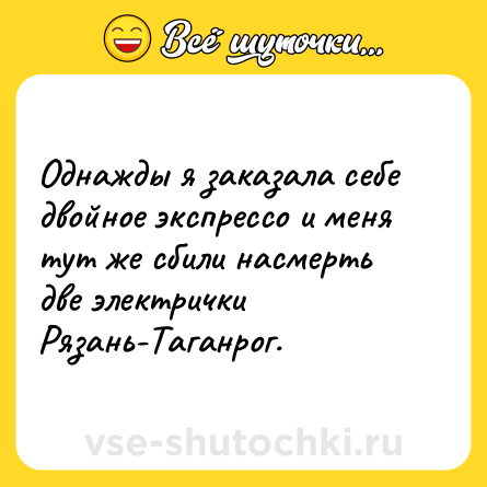 Шутка: Однажды я заказала себе двойное экспрессо и меня тут же сбили насмерть две электрички Рязань-Таганрог.