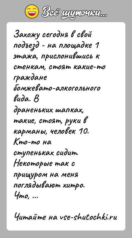 История: Захожу сегодня в свой подъезд - на площадке 1 этажа, прислонившись кстенкам, стоят какие-то граждане бомжевато-алкогольного вида. Вдраненьких шапках, такие,