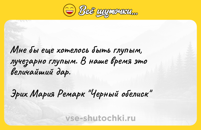 Цитата: Мне бы еще хотелось быть глупым, лучезарно глупым. В наше время это величайший дар. Эрих Мария Ремарк Черный обелиск