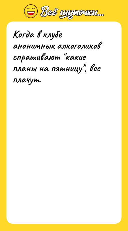 Когда в клубе анонимных алкоголиков спрашивают какие планы на пятницу ,