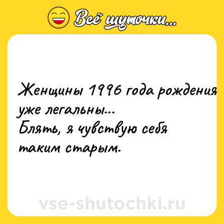 Шутка: Женщины 1996 года рождения уже легальны...<br>Блять, я чувствую себя таким старым.