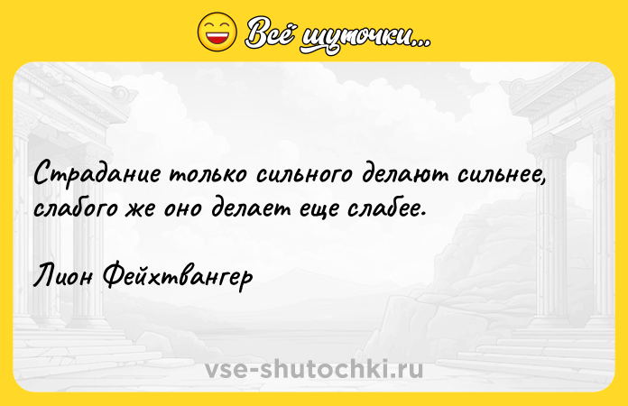 Цитата: Страдание только сильного делают сильнее, слабого же оно делает еще слабее.Лион Фейхтвангер