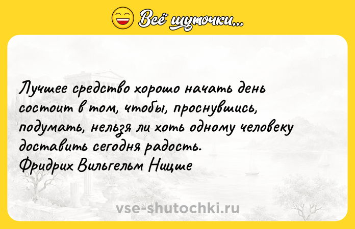Цитата: Лучшее средство хорошо начать день состоит в том, чтобы, проснувшись, подумать, нельзя ли хоть одному человеку доставить сегодня радость. Фридрих Вильгельм Ницше